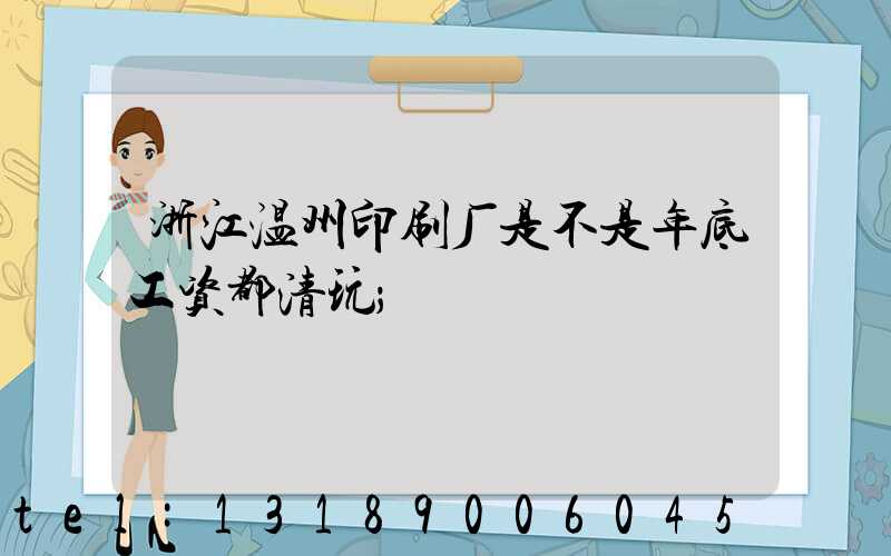 浙江温州印刷厂是不是年底工资都清玩