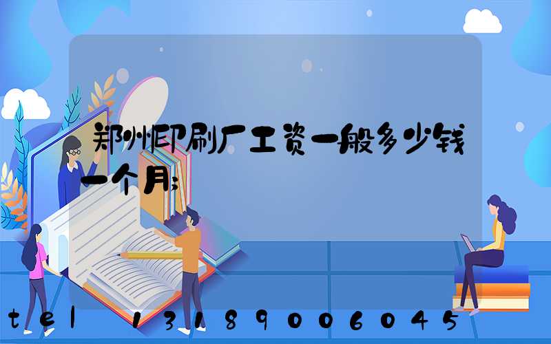 郑州印刷厂工资一般多少钱一个月